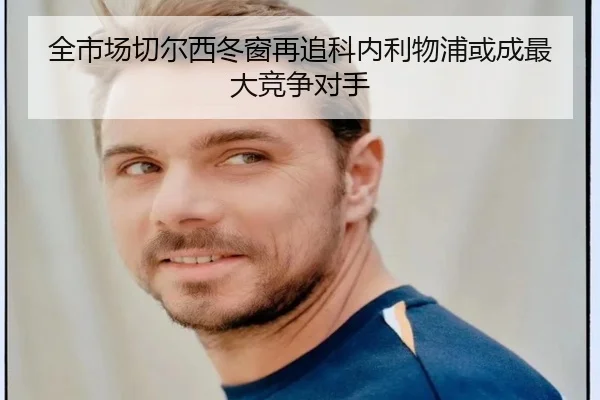 全市场切尔西冬窗再追科内利物浦或成最大竞争对手 - XINGKONGSPORTS